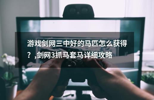 游戏剑网三中好的马匹怎么获得？,剑网3抓马套马详细攻略-第1张-游戏资讯-一震网