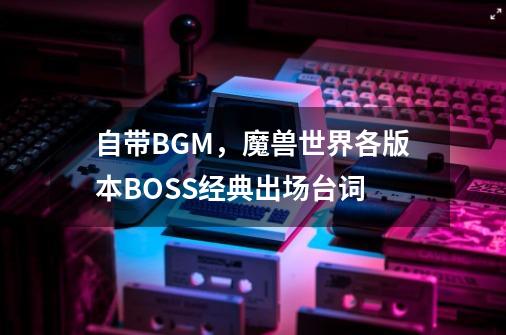 自带BGM，魔兽世界各版本BOSS经典出场台词-第1张-游戏资讯-一震网