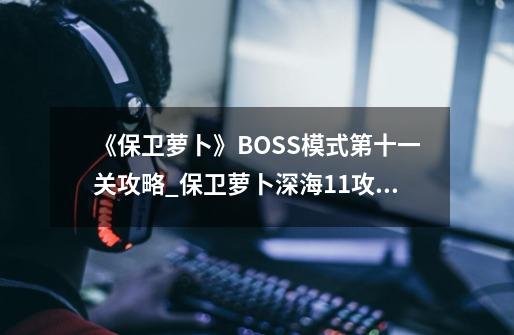 《保卫萝卜》BOSS模式第十一关攻略_保卫萝卜深海11攻略图文详解-第1张-游戏资讯-一震网