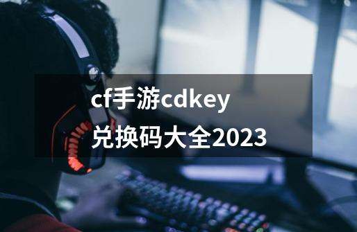 cf手游cdkey兑换码大全2023-第1张-游戏资讯-一震网