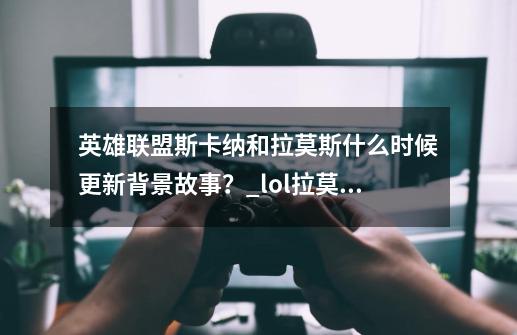 英雄联盟斯卡纳和拉莫斯什么时候更新背景故事？_lol拉莫斯皮肤-第1张-游戏资讯-一震网