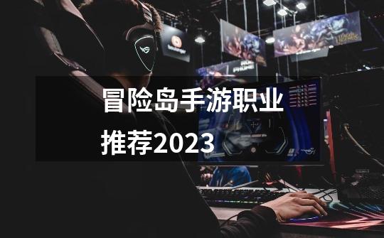 冒险岛手游职业推荐2023-第1张-游戏资讯-一震网