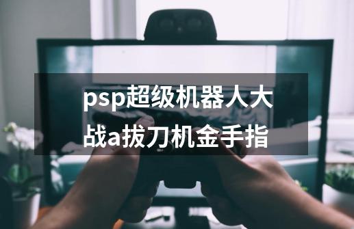 psp超级机器人大战a拔刀机金手指-第1张-游戏资讯-一震网