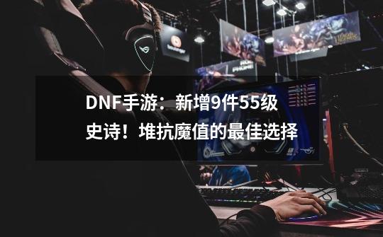 DNF手游：新增9件55级史诗！堆抗魔值的最佳选择-第1张-游戏资讯-一震网