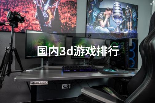 国内3d游戏排行-第1张-游戏资讯-一震网