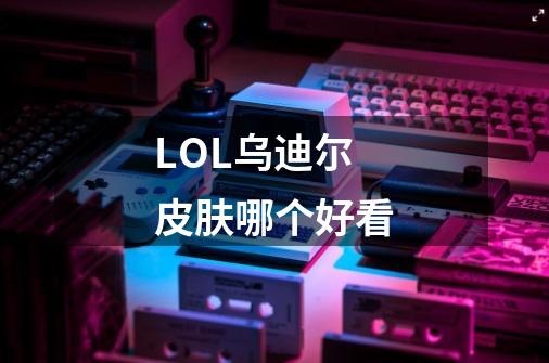 LOL乌迪尔皮肤哪个好看-第1张-游戏资讯-一震网