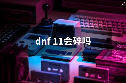 dnf 11会碎吗-第1张-游戏资讯-一震网