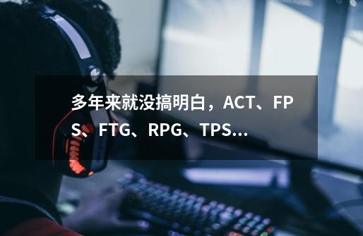 多年来就没搞明白，ACT、FPS、FTG、RPG、TPS都是什么游戏？-第1张-游戏资讯-一震网