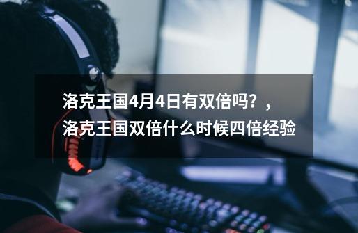 洛克王国4月4日有双倍吗？,洛克王国双倍什么时候四倍经验-第1张-游戏资讯-一震网