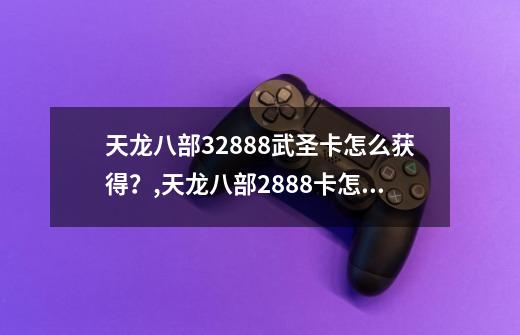 天龙八部32888武圣卡怎么获得？,天龙八部2888卡怎么激活-第1张-游戏资讯-一震网