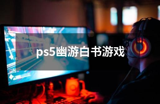 ps5幽游白书游戏-第1张-游戏资讯-一震网