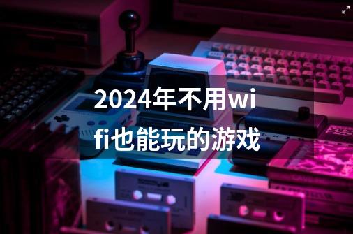 2024年不用wifi也能玩的游戏-第1张-游戏资讯-一震网