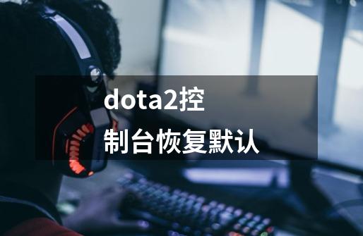 dota2控制台恢复默认-第1张-游戏资讯-一震网