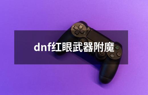 dnf红眼武器附魔-第1张-游戏资讯-一震网