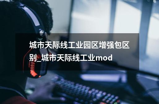 城市天际线工业园区增强包区别_城市天际线工业mod-第1张-游戏资讯-一震网