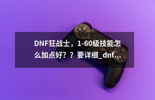 DNF狂战士，1-60级技能怎么加点好？？要详细_dnf红眼刷图加点最新-第1张-游戏资讯-一震网