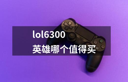 lol6300英雄哪个值得买-第1张-游戏资讯-一震网