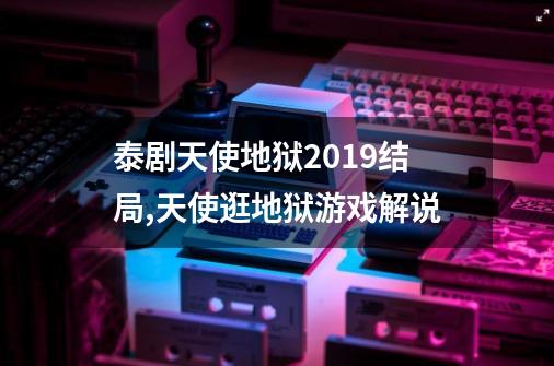 泰剧天使地狱2019结局,天使逛地狱游戏解说-第1张-游戏资讯-一震网