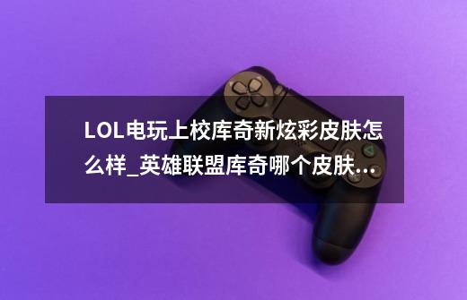 LOL电玩上校库奇新炫彩皮肤怎么样_英雄联盟库奇哪个皮肤好用-第1张-游戏资讯-一震网