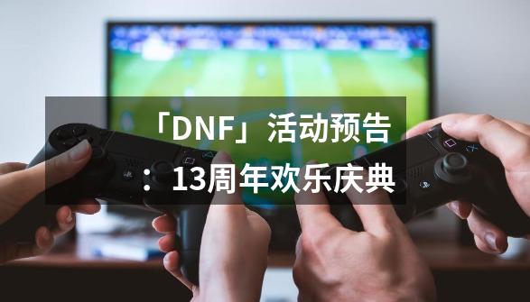 「DNF」活动预告：13周年欢乐庆典-第1张-游戏资讯-一震网