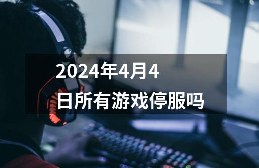 2024年4月4日所有游戏停服吗-第1张-游戏资讯-一震网