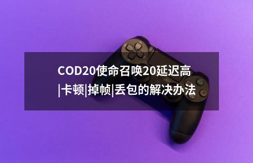 COD20使命召唤20延迟高|卡顿|掉帧|丢包的解决办法-第1张-游戏资讯-一震网