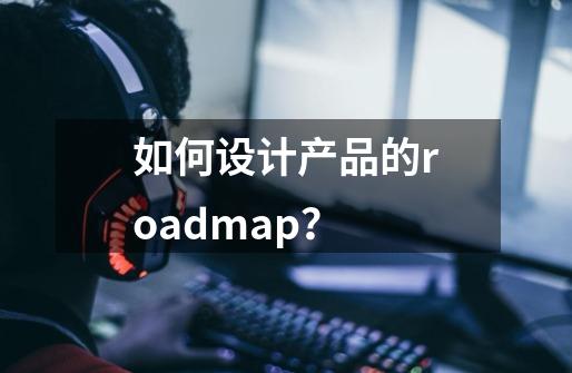 如何设计产品的roadmap？-第1张-游戏资讯-一震网