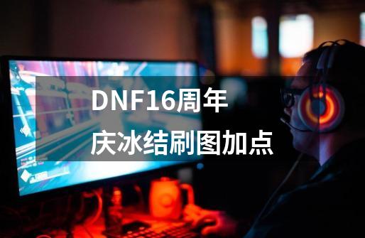 DNF16周年庆冰结刷图加点-第1张-游戏资讯-一震网