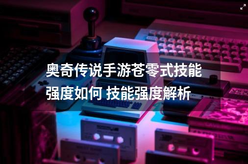 奥奇传说手游苍零式技能强度如何 技能强度解析-第1张-游戏资讯-一震网