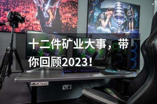 十二件矿业大事，带你回顾2023！-第1张-游戏资讯-一震网