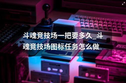 斗魂竞技场一把要多久_斗魂竞技场图标任务怎么做-第1张-游戏资讯-一震网