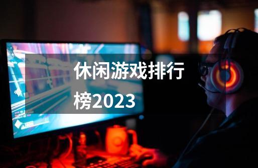 休闲游戏排行榜2023-第1张-游戏资讯-一震网