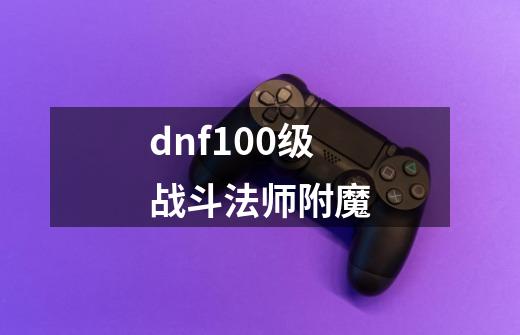 dnf100级战斗法师附魔-第1张-游戏资讯-一震网