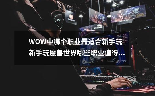 WOW中哪个职业最适合新手玩?_新手玩魔兽世界哪些职业值得推荐-第1张-游戏资讯-一震网