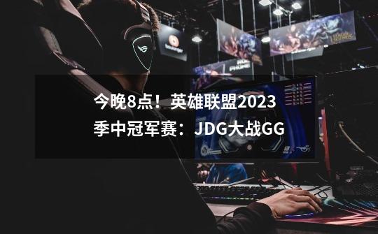 今晚8点！英雄联盟2023季中冠军赛：JDG大战GG-第1张-游戏资讯-一震网