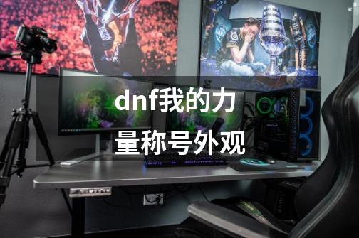 dnf我的力量称号外观-第1张-游戏资讯-一震网