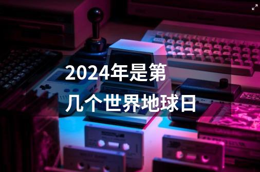 2024年是第几个世界地球日-第1张-游戏资讯-一震网