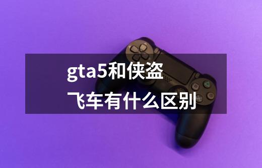 gta5和侠盗飞车有什么区别-第1张-游戏资讯-一震网