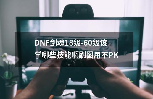 DNF剑魂18级-60级该学哪些技能啊刷图用不PK-第1张-游戏资讯-一震网