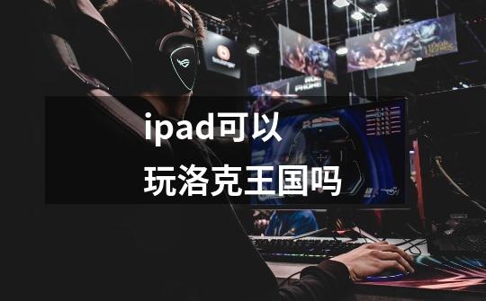 ipad可以玩洛克王国吗-第1张-游戏资讯-一震网