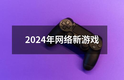 2024年网络新游戏-第1张-游戏资讯-一震网