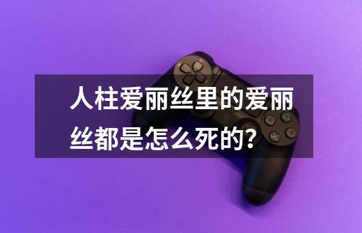 人柱爱丽丝里的爱丽丝都是怎么死的？-第1张-游戏资讯-一震网