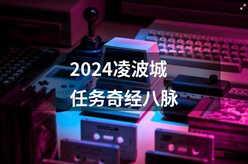 2024凌波城任务奇经八脉-第1张-游戏资讯-一震网