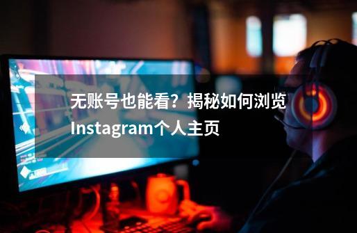 无账号也能看？揭秘如何浏览Instagram个人主页-第1张-游戏资讯-一震网