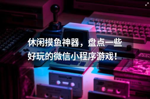 休闲摸鱼神器，盘点一些好玩的微信小程序游戏！-第1张-游戏资讯-一震网