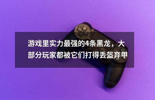 游戏里实力最强的4条黑龙，大部分玩家都被它们打得丢盔弃甲-第1张-游戏资讯-一震网