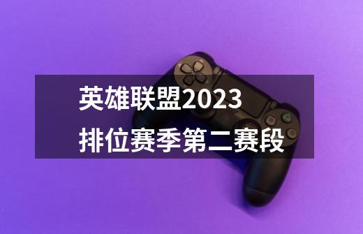 英雄联盟2023排位赛季第二赛段-第1张-游戏资讯-一震网