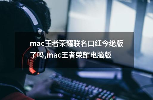 mac王者荣耀联名口红今绝版了吗,mac王者荣耀电脑版-第1张-游戏资讯-一震网