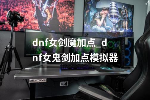 dnf女剑魔加点_dnf女鬼剑加点模拟器-第1张-游戏资讯-一震网