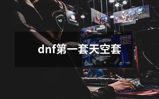 dnf第一套天空套-第1张-游戏资讯-一震网